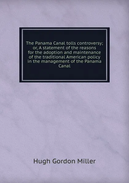 Обложка книги The Panama Canal tolls controversy; or, A statement of the reasons for the adoption and maintenance of the traditional American policy in the management of the Panama Canal, Hugh Gordon Miller