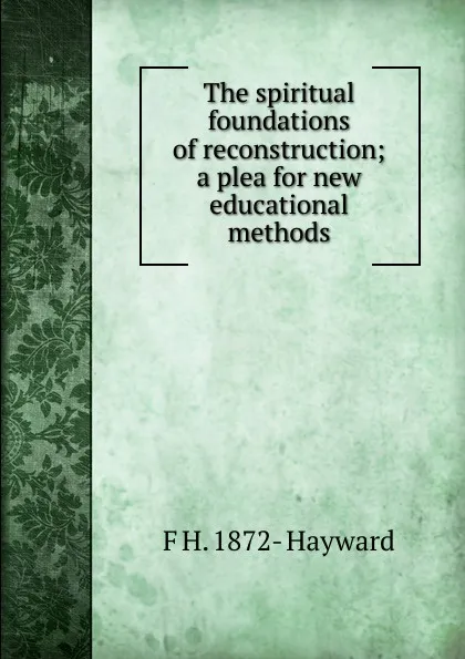 Обложка книги The spiritual foundations of reconstruction; a plea for new educational methods, F H. 1872- Hayward