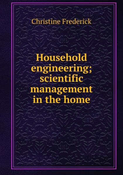 Обложка книги Household engineering; scientific management in the home, Christine Frederick