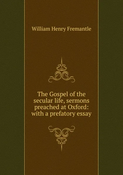 Обложка книги The Gospel of the secular life, sermons preached at Oxford: with a prefatory essay, William Henry Fremantle