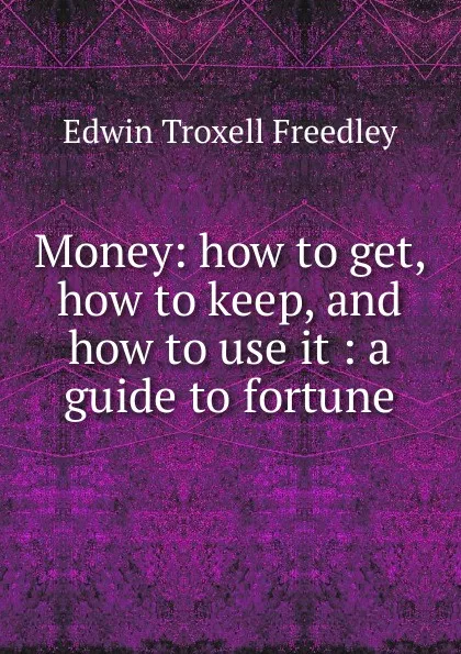 Обложка книги Money: how to get, how to keep, and how to use it : a guide to fortune, Edwin Troxell Freedley