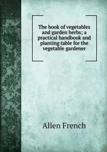 Обложка книги The book of vegetables and garden herbs; a practical handbook and planting table for the vegetable gardener, Allen French