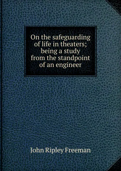 Обложка книги On the safeguarding of life in theaters; being a study from the standpoint of an engineer, John Ripley Freeman