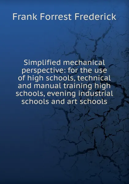 Обложка книги Simplified mechanical perspective: for the use of high schools, technical and manual training high schools, evening industrial schools and art schools, Frank Forrest Frederick