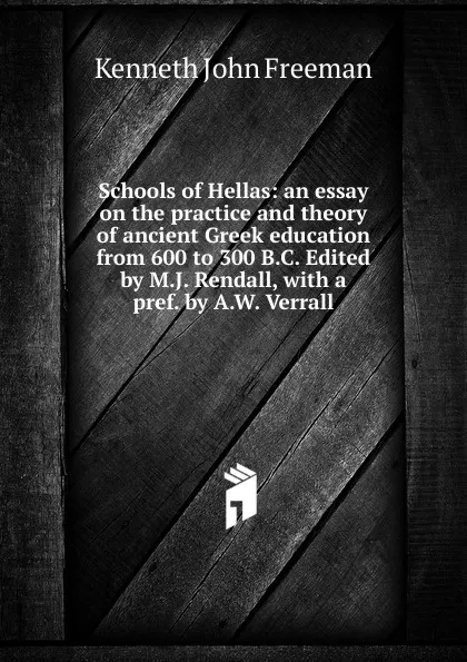 Обложка книги Schools of Hellas: an essay on the practice and theory of ancient Greek education from 600 to 300 B.C. Edited by M.J. Rendall, with a pref. by A.W. Verrall, Kenneth John Freeman