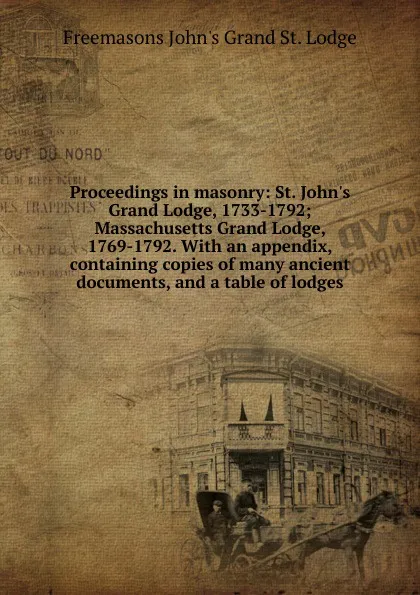 Обложка книги Proceedings in masonry: St. John.s Grand Lodge, 1733-1792; Massachusetts Grand Lodge, 1769-1792. With an appendix, containing copies of many ancient documents, and a table of lodges, Freemasons John's Grand St. Lodge