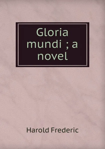 Обложка книги Gloria mundi ; a novel, Frederic Harold