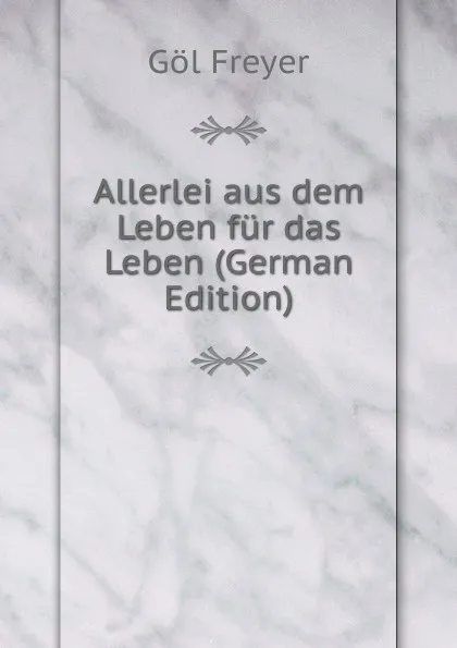 Обложка книги Allerlei aus dem Leben fur das Leben (German Edition), Göl Freyer