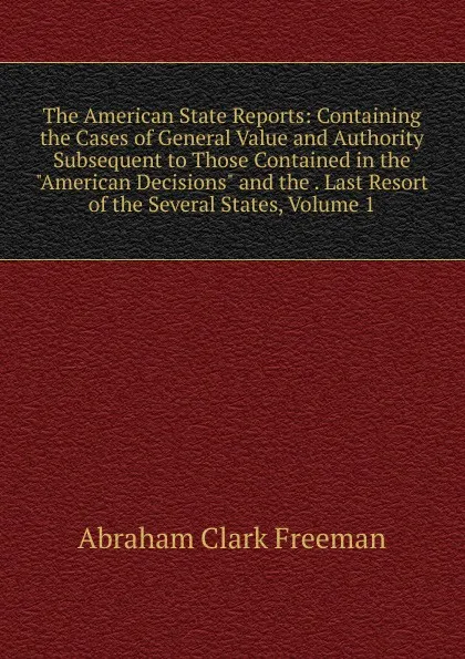 Обложка книги The American State Reports: Containing the Cases of General Value and Authority Subsequent to Those Contained in the 