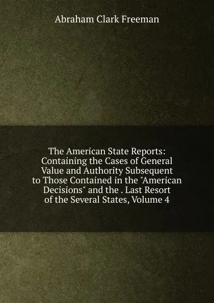 Обложка книги The American State Reports: Containing the Cases of General Value and Authority Subsequent to Those Contained in the 