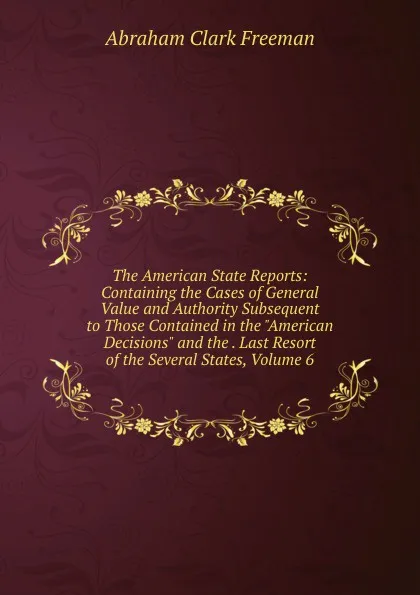 Обложка книги The American State Reports: Containing the Cases of General Value and Authority Subsequent to Those Contained in the 