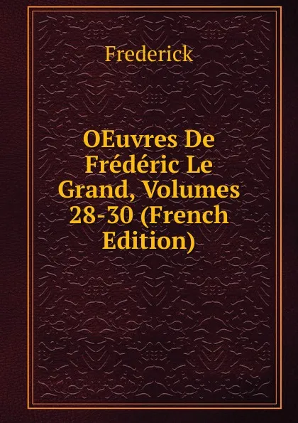 Обложка книги OEuvres De Frederic Le Grand, Volumes 28-30 (French Edition), Frederick