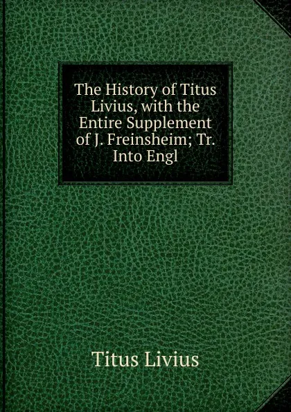 Обложка книги The History of Titus Livius, with the Entire Supplement of J. Freinsheim; Tr. Into Engl, Titus Livius