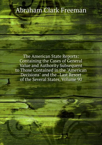 Обложка книги The American State Reports: Containing the Cases of General Value and Authority Subsequent to Those Contained in the 