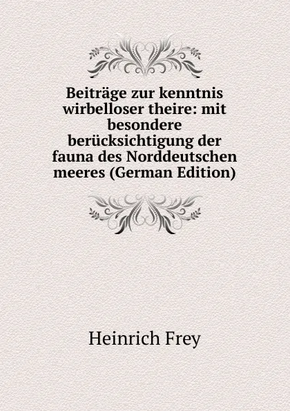 Обложка книги Beitrage zur kenntnis wirbelloser theire: mit besondere berucksichtigung der fauna des Norddeutschen meeres (German Edition), Heinrich Frey