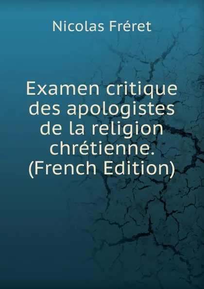 Обложка книги Examen critique des apologistes de la religion chretienne. (French Edition), Nicolas Fréret