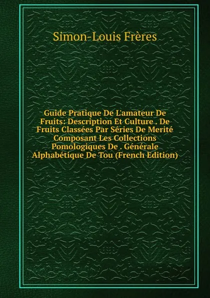 Обложка книги Guide Pratique De L.amateur De Fruits: Description Et Culture . De Fruits Classees Par Series De Merite Composant Les Collections Pomologiques De . Generale Alphabetique De Tou (French Edition), Simon-Louis Frères