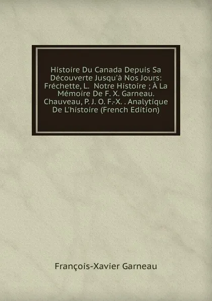 Обложка книги Histoire Du Canada Depuis Sa Decouverte Jusqu.a Nos Jours: Frechette, L.  Notre Histoire ; A La Memoire De F. X. Garneau.  Chauveau, P. J. O. F.-X. . Analytique De L.histoire (French Edition), François-Xavier Garneau