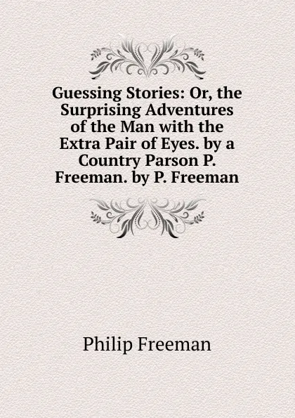 Обложка книги Guessing Stories: Or, the Surprising Adventures of the Man with the Extra Pair of Eyes. by a Country Parson P. Freeman. by P. Freeman, Philip Freeman