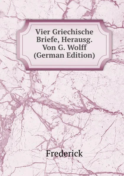 Обложка книги Vier Griechische Briefe, Herausg. Von G. Wolff (German Edition), Frederick