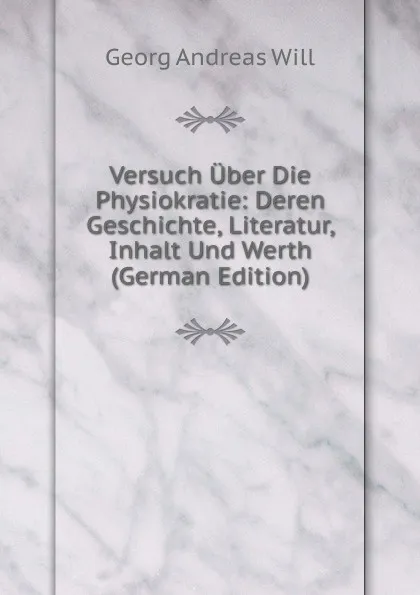 Обложка книги Versuch Uber Die Physiokratie: Deren Geschichte, Literatur, Inhalt Und Werth (German Edition), Georg Andreas Will