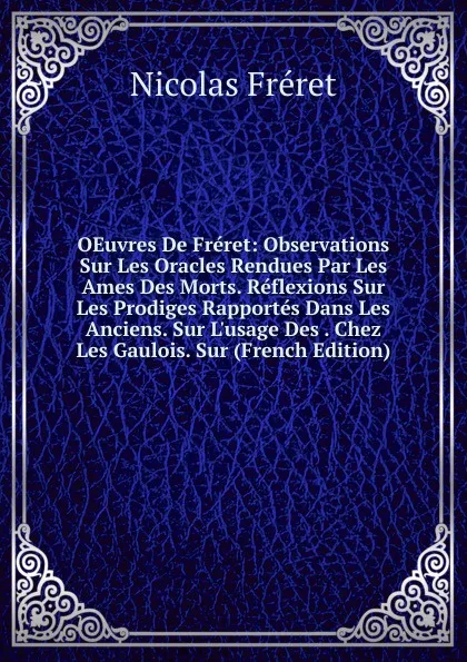 Обложка книги OEuvres De Freret: Observations Sur Les Oracles Rendues Par Les Ames Des Morts. Reflexions Sur Les Prodiges Rapportes Dans Les Anciens. Sur L.usage Des . Chez Les Gaulois. Sur (French Edition), Nicolas Fréret