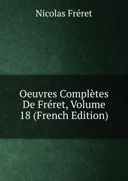 Обложка книги Oeuvres Completes De Freret, Volume 18 (French Edition), Nicolas Fréret