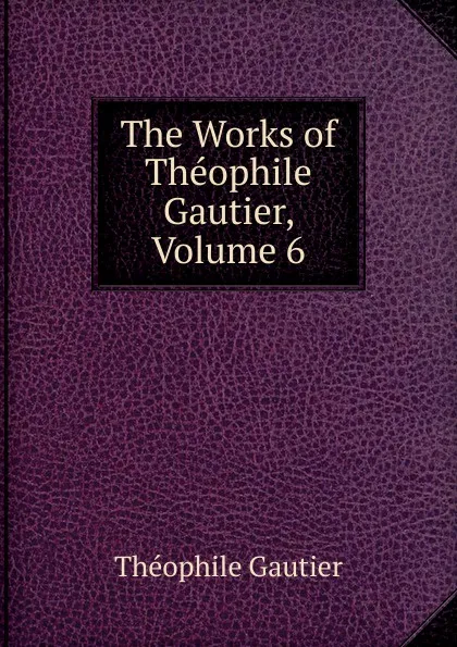 Обложка книги The Works of Theophile Gautier, Volume 6, Théophile Gautier