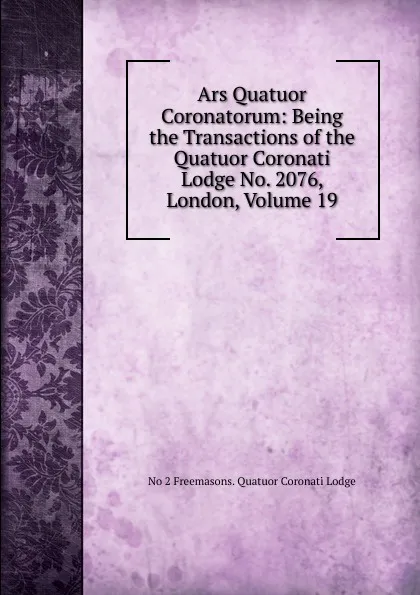 Обложка книги Ars Quatuor Coronatorum: Being the Transactions of the Quatuor Coronati Lodge No. 2076, London, Volume 19, No 2 Freemasons. Quatuor Coronati Lodge