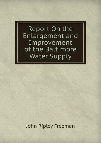 Обложка книги Report On the Enlargement and Improvement of the Baltimore Water Supply, John Ripley Freeman