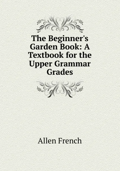 Обложка книги The Beginner.s Garden Book: A Textbook for the Upper Grammar Grades, Allen French