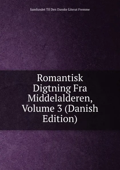 Обложка книги Romantisk Digtning Fra Middelalderen, Volume 3 (Danish Edition), Samfundet Til Den Danske Literat Fremme