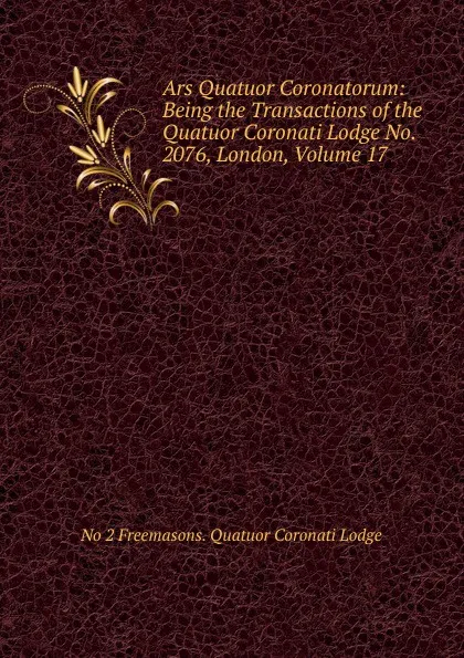 Обложка книги Ars Quatuor Coronatorum: Being the Transactions of the Quatuor Coronati Lodge No. 2076, London, Volume 17, No 2 Freemasons. Quatuor Coronati Lodge