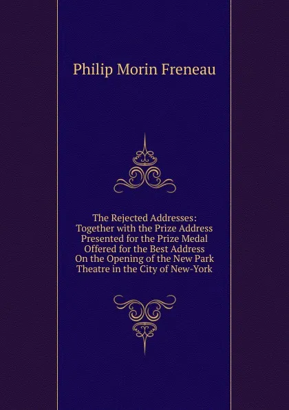 Обложка книги The Rejected Addresses: Together with the Prize Address Presented for the Prize Medal Offered for the Best Address On the Opening of the New Park Theatre in the City of New-York, Philip Morin Freneau