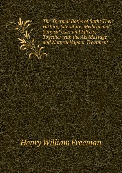 Обложка книги The Thermal Baths of Bath: Their History, Literature, Medical and Surgical Uses and Effects, Together with the Aix Massage and Natural Vapour Treatment, Henry William Freeman