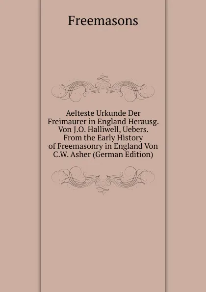 Обложка книги Aelteste Urkunde Der Freimaurer in England Herausg. Von J.O. Halliwell, Uebers. From the Early History of Freemasonry in England Von C.W. Asher (German Edition), Freemasons