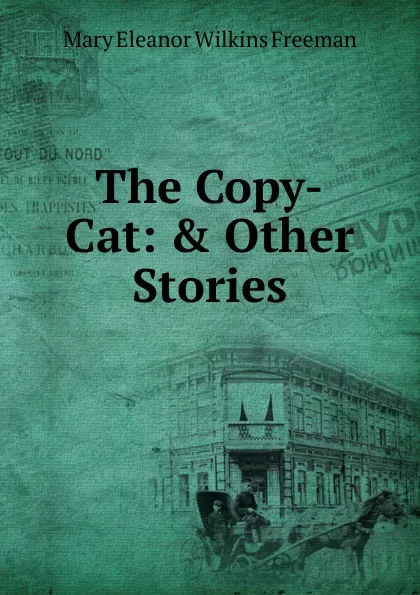 Обложка книги The Copy-Cat: . Other Stories, Mary Eleanor Wilkins Freeman