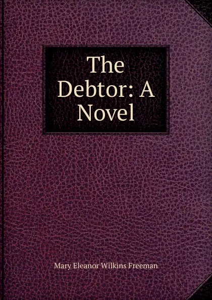 Обложка книги The Debtor: A Novel, Mary Eleanor Wilkins Freeman