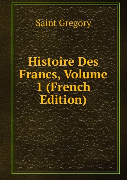 Обложка книги Histoire Des Francs, Volume 1 (French Edition), Saint Gregory