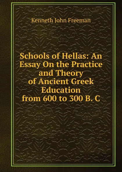 Обложка книги Schools of Hellas: An Essay On the Practice and Theory of Ancient Greek Education from 600 to 300 B. C., Kenneth John Freeman