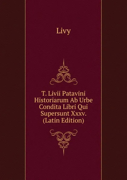 Обложка книги T. Livii Patavini Historiarum Ab Urbe Condita Libri Qui Supersunt Xxxv. (Latin Edition), Titi Livi