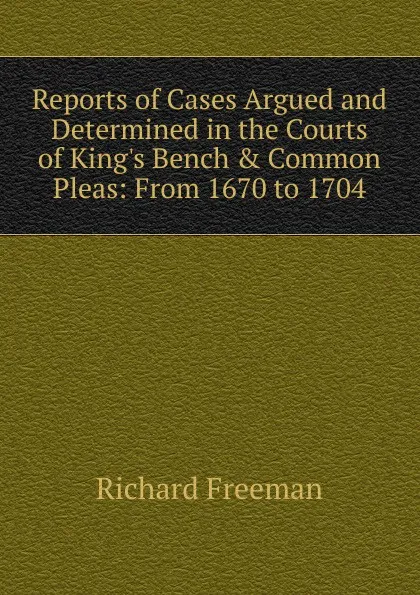 Обложка книги Reports of Cases Argued and Determined in the Courts of King.s Bench . Common Pleas: From 1670 to 1704, Richard Freeman