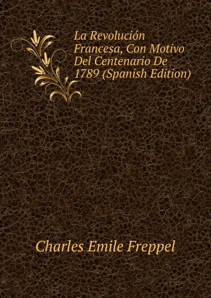 Обложка книги La Revolucion Francesa, Con Motivo Del Centenario De 1789 (Spanish Edition), Charles Émile Freppel