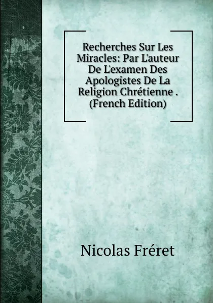 Обложка книги Recherches Sur Les Miracles: Par L.auteur De L.examen Des Apologistes De La Religion Chretienne . (French Edition), Nicolas Fréret