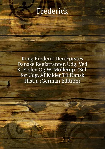 Обложка книги Kong Frederik Den F.rstes Danske Registranter, Udg. Ved K. Erslev Og W. Mollerup. (Sel. for Udg. Af Kilder Til Dansk Hist.). (German Edition), Frederick