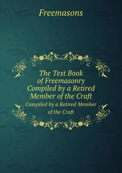 Обложка книги The Text Book of Freemasonry. Compiled by a Retired Member of the Craft, Freemasons