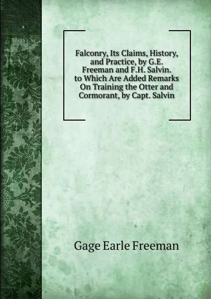 Обложка книги Falconry, Its Claims, History, and Practice, by G.E. Freeman and F.H. Salvin. to Which Are Added Remarks On Training the Otter and Cormorant, by Capt. Salvin, Gage Earle Freeman