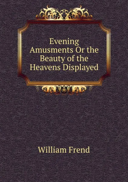 Обложка книги Evening Amusments Or the Beauty of the Heavens Displayed, William Frend