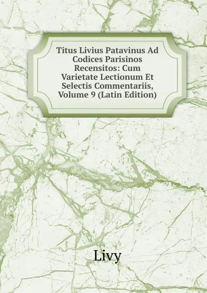 Обложка книги Titus Livius Patavinus Ad Codices Parisinos Recensitos: Cum Varietate Lectionum Et Selectis Commentariis, Volume 9 (Latin Edition), Titi Livi