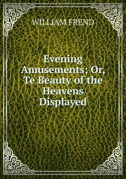 Обложка книги Evening Amusements; Or, Te Beauty of the Heavens Displayed., William Frend